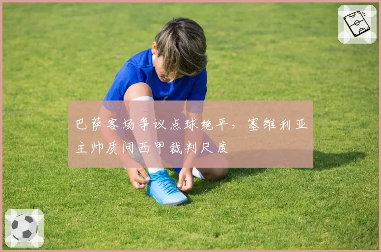 巴萨客场争议点球绝平，塞维利亚主帅质问西甲裁判尺度