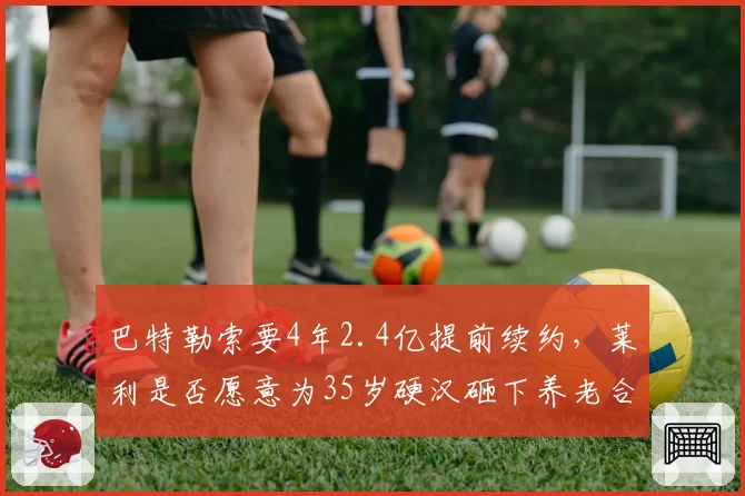巴特勒索要4年2.4亿提前续约,莱利是否愿意为35岁硬汉砸下养老合同?