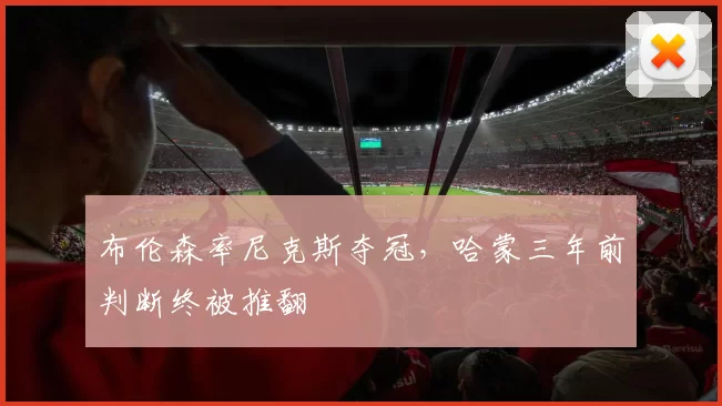 布伦森率尼克斯夺冠，哈蒙三年前判断终被推翻