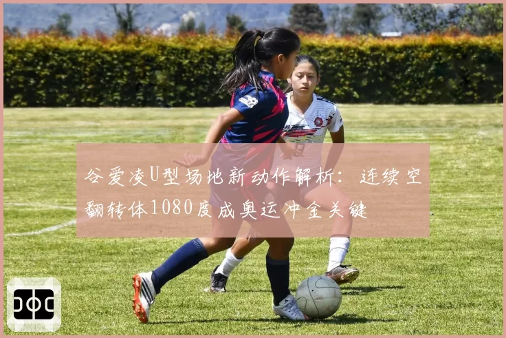 谷爱凌U型场地新动作解析：连续空翻转体1080度成奥运冲金关键