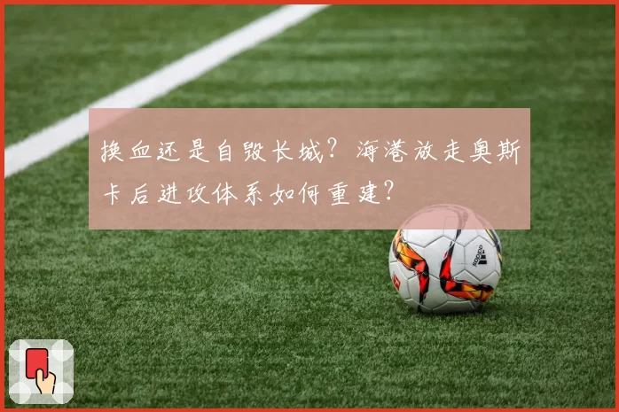 换血还是自毁长城?海港放走奥斯卡后进攻体系如何重建?
