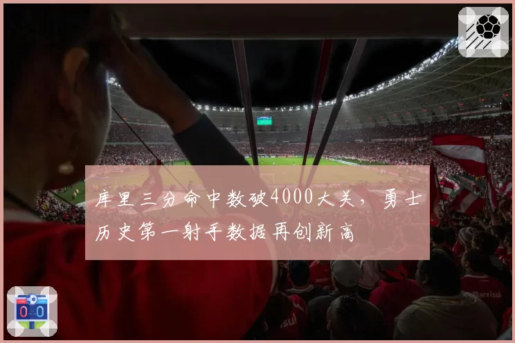 库里三分命中数破4000大关,勇士历史第一射手数据再创新高
