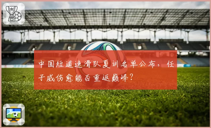 中国短道速滑队夏训名单公布，任子威伤愈能否重返巅峰？