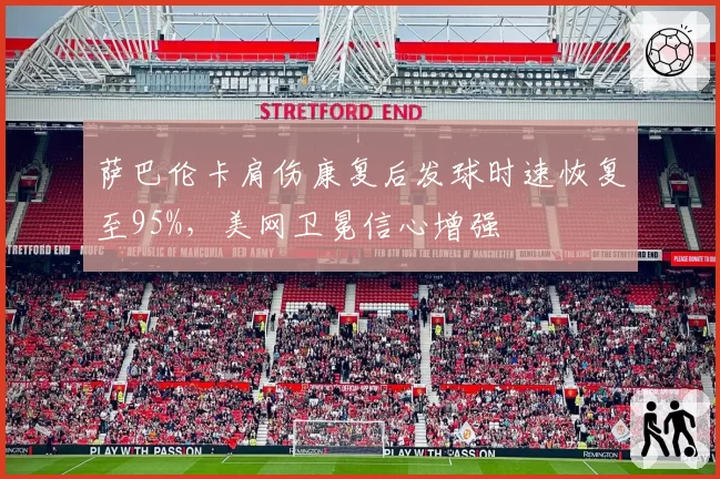 萨巴伦卡肩伤康复后发球时速恢复至95%,美网卫冕信心增强
