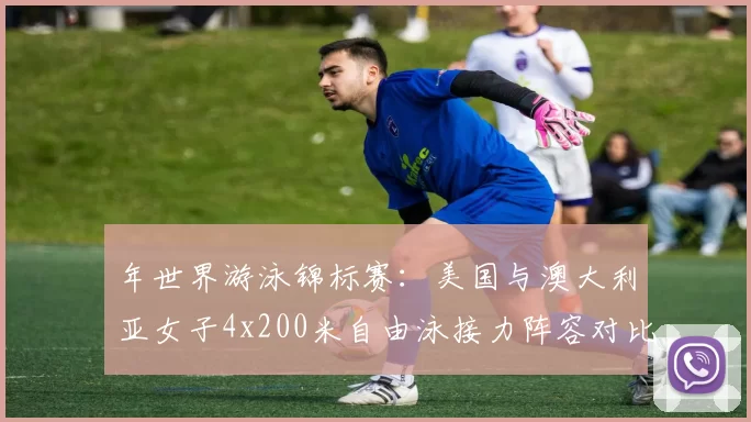 年世界游泳锦标赛：美国与澳大利亚女子4x200米自由泳接力阵容对比