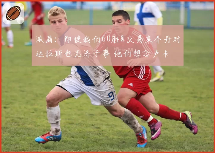 浓眉:即使我们60胜&交易来乔丹对达拉斯也无济于事 他们想念卢卡