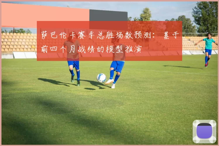 萨巴伦卡赛季总胜场数预测：基于前四个月战绩的模型推演
