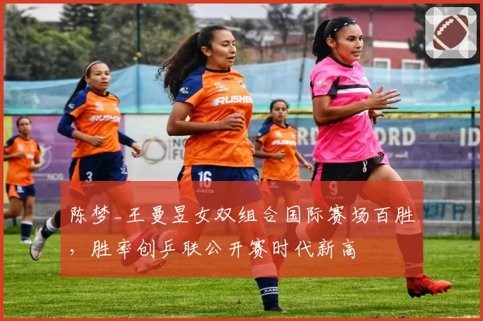 陈梦_王曼昱女双组合国际赛场百胜,胜率创乒联公开赛时代新高