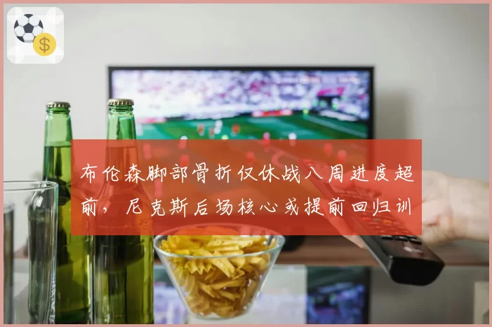 布伦森脚部骨折仅休战八周进度超前,尼克斯后场核心或提前回归训练