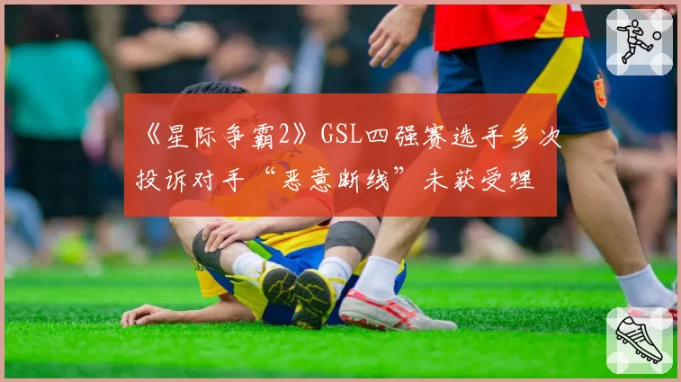 《星际争霸2》GSL四强赛选手多次投诉对手“恶意断线”未获受理