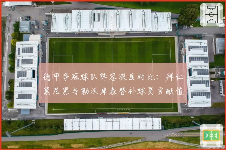 德甲争冠球队阵容深度对比：拜仁慕尼黑与勒沃库森替补球员贡献值分析