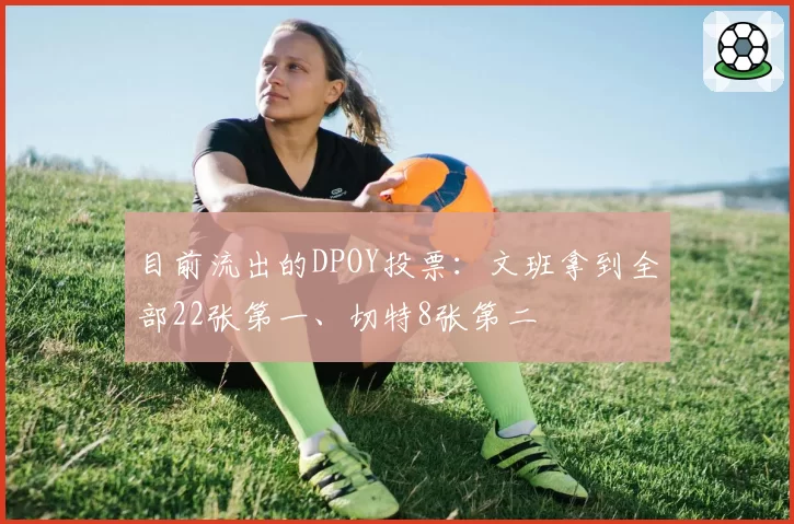 目前流出的DPOY投票：文班拿到全部22张第一、切特8张第二