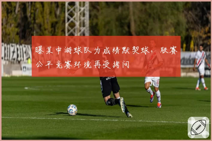 曝某中游球队为成绩默契球，联赛公平竞赛环境再受拷问
