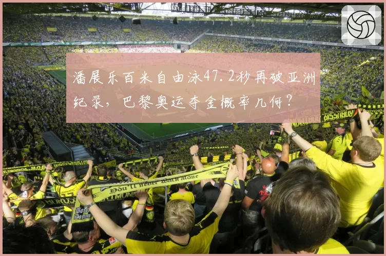 潘展乐百米自由泳47.2秒再破亚洲纪录,巴黎奥运夺金概率几何?