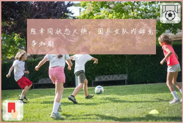 陈幸同状态火热,国乒女队内部竞争加剧