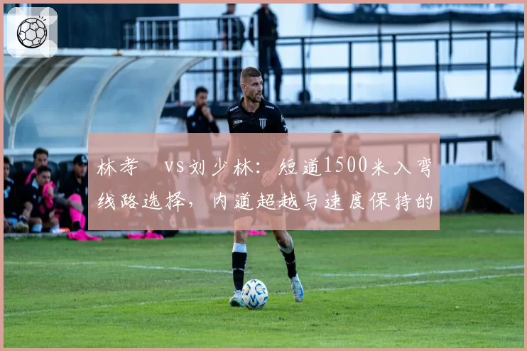 林孝埈vs刘少林:短道1500米入弯线路选择,内道超越与速度保持的博弈