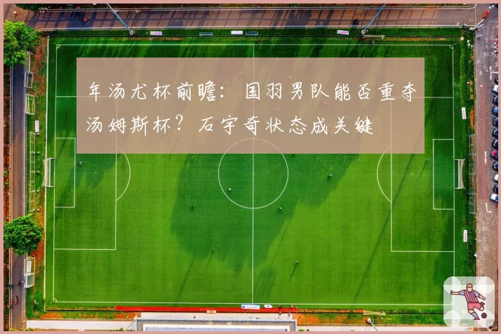 年汤尤杯前瞻:国羽男队能否重夺汤姆斯杯?石宇奇状态成关键