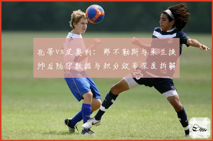 孔蒂vs皮奥利：那不勒斯与米兰换帅后防守数据与积分效率深度拆解