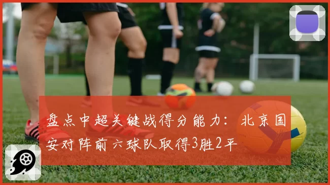 盘点中超关键战得分能力：北京国安对阵前六球队取得3胜2平