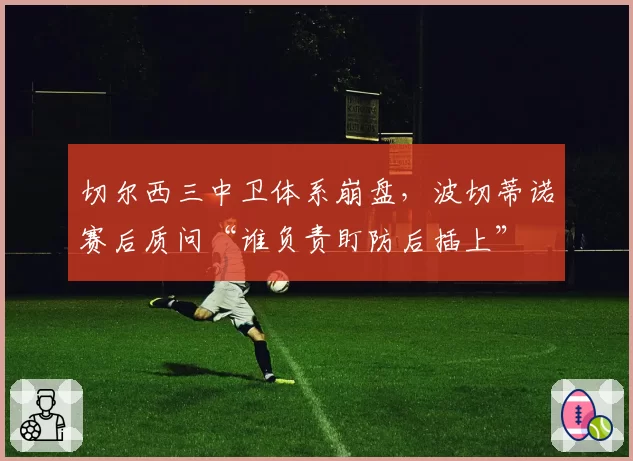 切尔西三中卫体系崩盘,波切蒂诺赛后质问“谁负责盯防后插上”