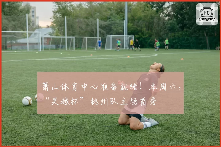 萧山体育中心准备就绪!本周六,“吴越杯”杭州队主场首秀