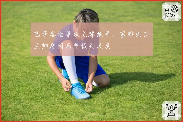 巴萨客场争议点球绝平，塞维利亚主帅质问西甲裁判尺度