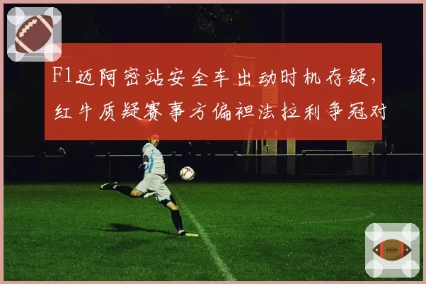F1迈阿密站安全车出动时机存疑,红牛质疑赛事方偏袒法拉利争冠对手
