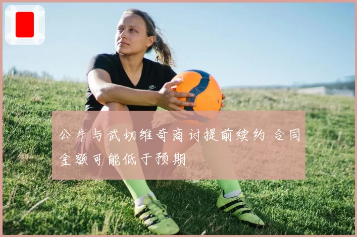 公牛与武切维奇商讨提前续约 合同金额可能低于预期